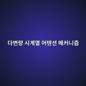 다변량 시계열 어텐션 메커니즘을 이용한 미국 기술주 지수 단기 변동성 예측 모형 9 eb8ba4ebb380eb9f89 ec8b9ceab384ec97b4 ec96b4ed8590ec8598 eba994ecbba4eb8b88eca698 1787818204