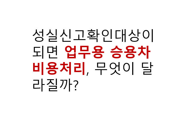 성실신고확인대상이 되면 업무용 승용차 비용처리, 무엇이 달라질까? 3 성실신고확인대상이 되면 업무용 승용차 비용처리, 무엇이 달라질까?
