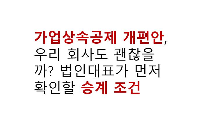 가업상속공제 개편안, 우리 회사도 괜찮을까? 법인대표가 먼저 확인할 승계 조건 3 가업상속공제 개편안, 우리 회사도 괜찮을까? 법인대표가 먼저 확인할 승계 조건