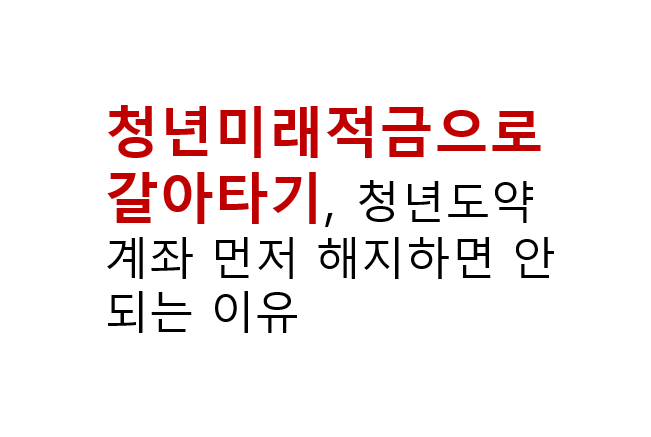 청년도약계좌에서 청년미래적금으로 갈아타기, 먼저 해지하면 안 되는 이유 2 청년미래적금으로 갈아타기, 청년도약계좌 먼저 해지하면 안 되는 이유