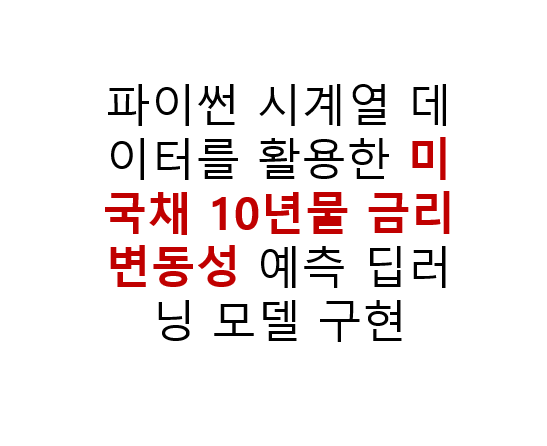 파이썬 시계열 데이터를 활용한 미국채 10년물 금리 변동성 예측 딥러닝 모델 구현 2 파이썬 시계열 데이터를 활용한 미국채 10년물 금리 변동성 예측 딥러닝 모델 구현