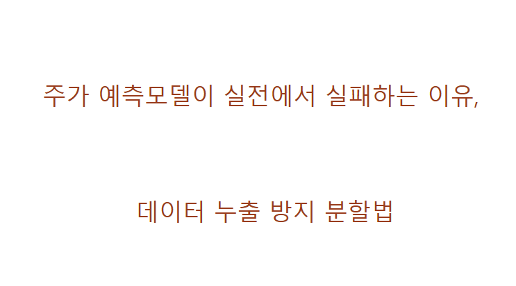 주가 예측모델이 실전에서 실패하는 이유, 데이터 누출 방지 분할법 2 주가예측모델이 실전에서 실패하는이유 데이터 누출 방지 분할법
