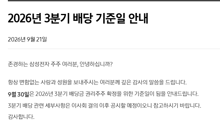 삼성전자 주가 고점 이후 오르락내리락, 지금 사도 될까? 배당일·지급일·배당금 총정리 3
2026년 3분기 배당 기준일 안내
2026년 9월 21일
닫힘
존경하는 삼성전자 주주 여러분, 안녕하십니까?
항상 변함없는 사랑과 성원을 보내주시는 여러분께 깊은 감사의 말씀을 드립니다.
9월 30일은 2026년 3분기 배당금 권리주주 확정을 위한 기준일이 됨을 안내드립니다.
3분기 배당 관련 세부사항은 이사회 결의 이후 공시할 예정이오니 참고하시기 바랍니다.
감사합니다.