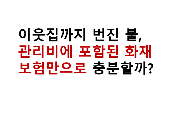 이웃집까지 번진 불, 관리비에 포함된 화재보험만으로 충분할까? 4 이웃집까지 번진 불, 관리비에 포함된 화재보험만으로 충분할까?