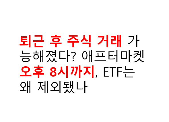퇴근 후 주식 거래 가능해졌다? 애프터마켓 오후 8시까지, ETF는 왜 제외됐나 4 퇴근후 주식거래 가능해졌다.애프터마켓 오후8시까지 etf는 제외