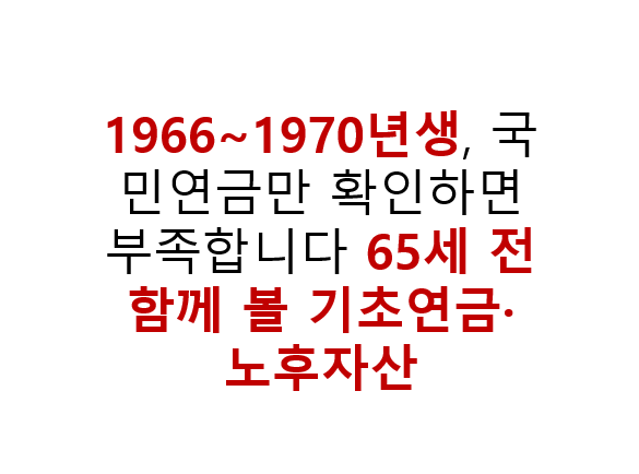 1966~1970년생 국민연금만으로는 부족하다 65세 전 함께 볼 기초연금 노후자산 2 1966~1970년생, 국민연금만 확인하면 부족합니다 65세 전 함께 볼 기초연금·노후자산