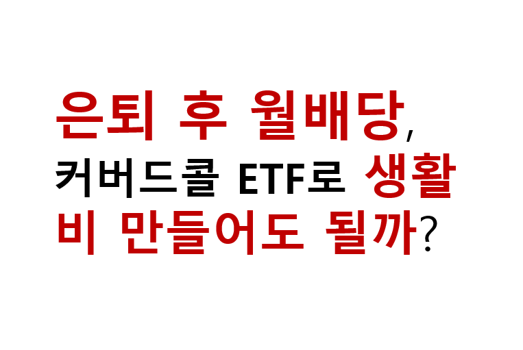 은퇴 후 월배당, 커버드콜 ETF로 생활비 만들어도 될까? 2 은퇴 후 월배당, 커버드콜 ETF로 생활비 만들어도 될까?