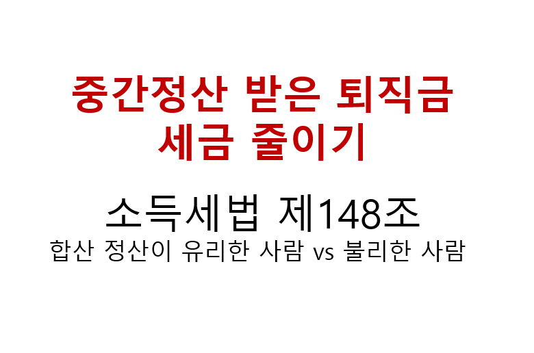 중간정산 받은 퇴직금 세금 줄이기, 소득세법 제148조 합산 정산이 유리한 사람 vs 불리한 사람 2 중간정산 받은 퇴직금 세금 줄이기
소득세법 제148조
합산 정산이 유리한 사람 vs 불리한 사람