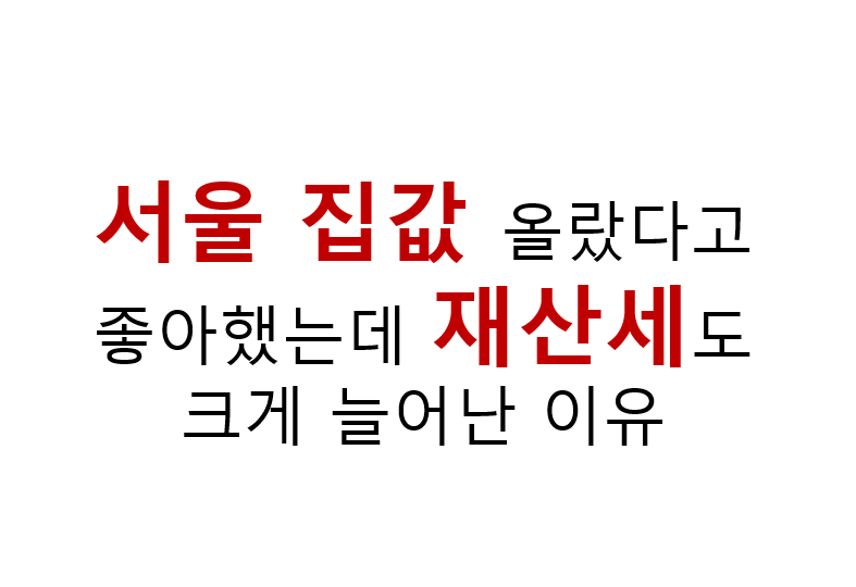 서울 집값 올랐다고 좋아했는데 재산세도 크게 늘어난 이유 4 서울 집값 올랐다고 좋아했는데 재산세도 크게 늘어난 이유