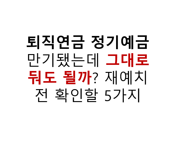 퇴직연금 정기예금 만기됐는데 그대로 둬도 될까? 재예치 전 확인할 5가지 2 퇴직연금 정기예금 만기됐는데 그대로 둬도 될까? 재예치 전 확인할 5가지