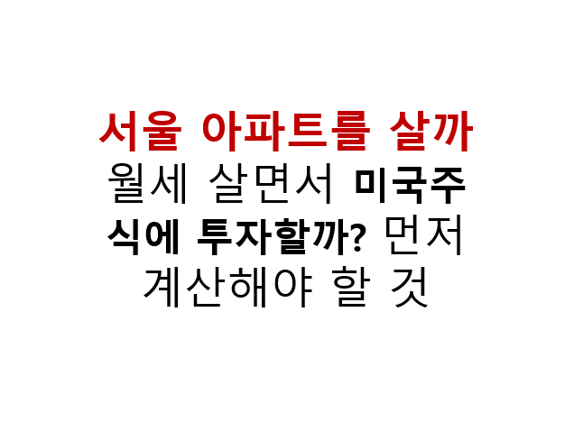서울 아파트를 살까 월세 살면서 미국주식에 투자할까? 먼저 계산해야 할 것 2 서울 아파트를 살까 월세 살면서 미국주식에 투자할까? 먼저 계산해야 할 것